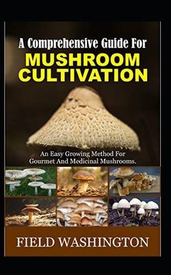 A Comprehensive Guide For Mushroom Cultivation: An Easy Growing Method For Gourmet And Medicinal Mushrooms - Field Washington