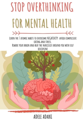 Stop Overthinking for Mental Health: Learn the 7 atomic habits to overcome negativity: avoid compulsive eating and stress. Rewire your brain and beat - Adele Adani