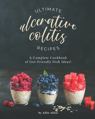 Ultimate Ulcerative Colitis Recipes: A Complete Cookbook of Gut-Friendly Dish Ideas! - Allie Allen