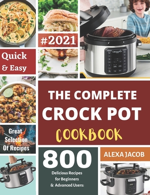 The Complete Crock Pot Cookbook: 800 Effortless Collections of Crock Pot Recipes for Beginners & Advanced Users on a Budget - Alexa Jacob
