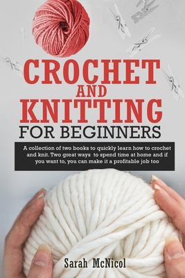 Crochet and Knitting for Beginners: A Collection Of Two Books To Quickly Learn How To Crochet And Knit. Two Great Ways To Spend Time At Home And If Yo - Sarah Mcnicol