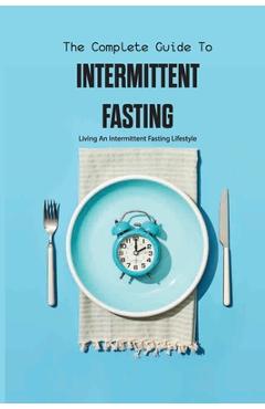 Coperta cărții 'The Complete Guide To Intermittent Fasting- Living An Intermittent Fasting Lifestyle: Books On Intermittent Fasting -'