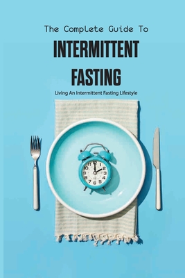The Complete Guide To Intermittent Fasting- Living An Intermittent Fasting Lifestyle: Books On Intermittent Fasting - Bradley Millstead