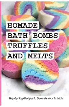 Coperta cărții 'Homade Bath Bombs, Truffles, And Melts- Step-by-step Recipes To Decorate Your Bathtub: Bathtub Treats - Elisabeth Inghem'