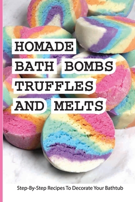 Homade Bath Bombs, Truffles, And Melts- Step-by-step Recipes To Decorate Your Bathtub: Bathtub Treats - Elisabeth Inghem