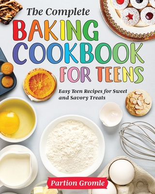 The Complete Baking Cookbook for Teens: Easy Teen Recipes for Sweet and Savory Treats - Partion Gromle