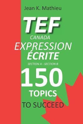 TEF CANADA EXPRESSION ÉCRITE- 150 Topics To Succeed - Jean K. Mathieu
