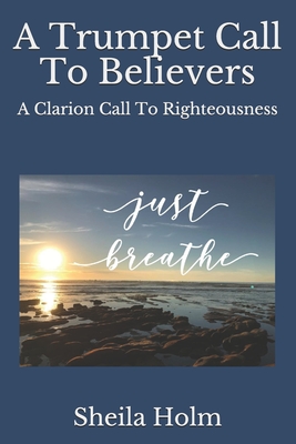 A Trumpet Call To Believers: A Clarion Call To Righteousness - Sheila Holm