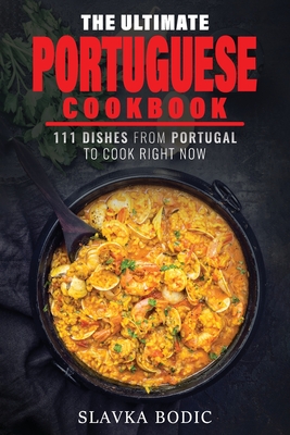 The Ultimate Portuguese Cookbook: 111 Dishes From Portugal To Cook Right Now - Slavka Bodic