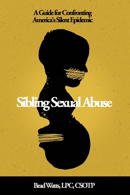Sibling Sexual Abuse: A Guide for Confronting America's Silent Epidemic - Brad Watts
