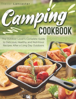 Camping Cookbook: The Outdoor Lover's Complete Guide to Delicious, Healthy, and Nutritious Recipes After a Long Day Outdoors - Trevor Lancaster