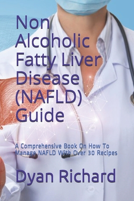 Non Alcoholic Fatty Liver Disease (NAFLD) Guide: A Comprehensive Book On How To Manage NAFLD With Over 30 Recipes - Dyan Richard