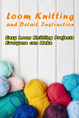 Loom Knitting and Detail Instruction: Easy Loom Knitting Projects Everyone can Make: Beginner Gudie For Loom Knitting - Leslie Gibbons