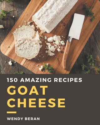 150 Amazing Goat Cheese Recipes: Making More Memories in your Kitchen with Goat Cheese Cookbook! - Wendy Beran