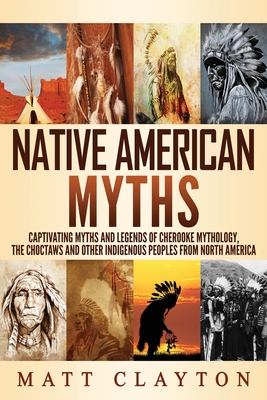 Native American Myths: Captivating Myths and Legends of Cherooke Mythology, the Choctaws and Other Indigenous Peoples from North America - Matt Clayton