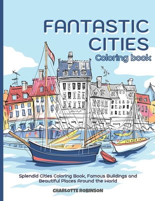 Fantastic Cities Coloring Book: Splendid Cities Coloring Book, Famous Buildings and Beautiful Places Around the World - Charlotte Robinson
