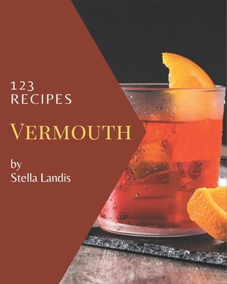 123 Vermouth Recipes: A Vermouth Cookbook You Won't be Able to Put Down - Stella Landis