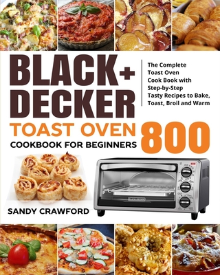 BLACK+DECKER Toast Oven Cookbook for Beginners 800: The Complete Toast Oven Cook Book with Step-by-Step Tasty Recipes to Bake, Toast, Broil and Warm - Linda Larkin