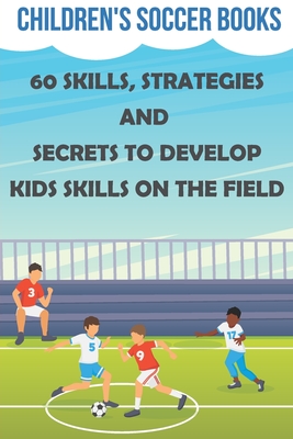 Children's Soccer Books 60 Skills, Strategies And Secrets To Develop Kids Skills On The Field: Soccer Books For Kids - Marchelle Padovano