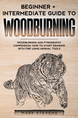 Woodburning: Beginner + Intermediate Guide to Woodburning: Woodburning and Pyrography Compendium: How to Start Drawing With Fire Us - Mark Stevens