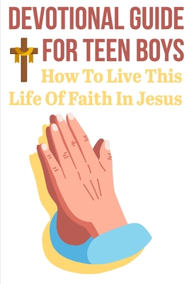 Devotional Guide For Teen Boys How To Live This Life Of Faith In Jesus: Bring The Bible Into Your Day - Danna Brakeman