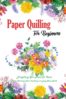 Paper Quilling For Beginners: Everything You Need To Know Before Starting Paper Quilling and Easy Steps Guide: Quilling Book - Errin Esquerre