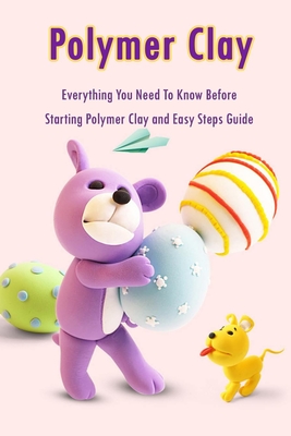 Polymer Clay: Everything You Need To Know Before Starting Polymer Clay and Easy Steps Guide: Polymer Clay Craft for Kids - Errin Esquerre