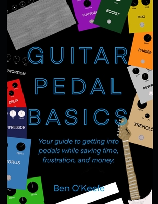 Guitar Pedal Basics: Your guide to getting into pedals while saving time, frustration, and money. - Ben O'keefe