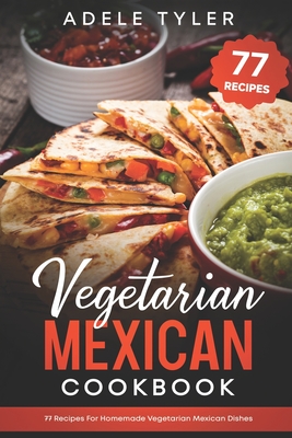Vegetarian Mexican Cookbook: 77 Recipes For Homemade Vegetarian Mexican Dishes - Adele Tyler