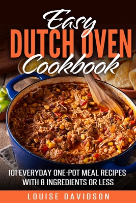 Easy Dutch Oven Cookbook: 101 Everyday One-Pot Meal Recipes with 8 Ingredients or Less - Louise Davidson