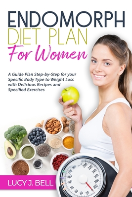 Endomorph Diet Plan for Women: A Guide Plan Step-by-Step for your Specific Body Type to Weight Loss with Delicious Recipes and Specific Excercises - Lucy J. Bell