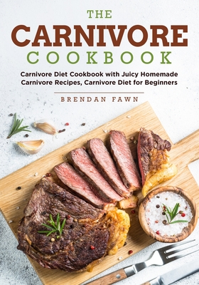 The Carnivore Cookbook: Carnivore Diet Cookbook with Juicy Homemade Carnivore Recipes Carnivore Diet for Beginners - Brendan Fawn