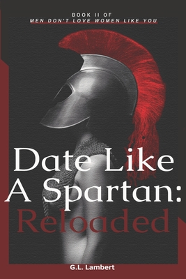 Date Like A Spartan: Reloaded: Part II of Men Don't Love Women Like You - Updated & Expanded - G. L. Lambert