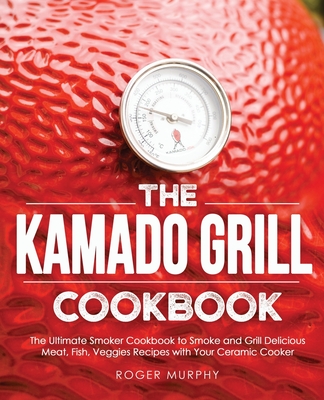 The Kamado Grill Cookbook: The Ultimate Smoker Cookbook to Smoke and Grill Delicious Meat, Fish, Veggies Recipes with Your Ceramic Cooker - Roger Murphy