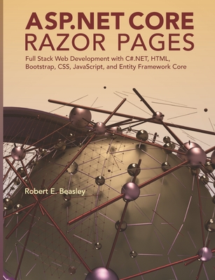 ASP.NET Core Razor Pages: Full Stack Web Development with C#.NET, HTML, Bootstrap, CSS, JavaScript, and Entity Framework Core - Robert E. Beasley