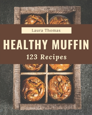 123 Healthy Muffin Recipes: Make Cooking at Home Easier with Healthy Muffin Cookbook! - Laura Thomas