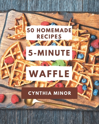 50 Homemade 5-Minute Waffle Recipes: A 5-Minute Waffle Cookbook You Won't be Able to Put Down - Cynthia Minor