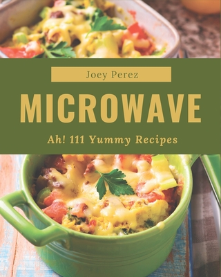 Ah! 111 Yummy Microwave Recipes: A Yummy Microwave Cookbook You Will Love - Joey Perez