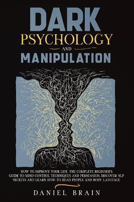 Dark Psychology and Manipulation: How to Improve Your Life. The Complete Beginner's Guide to Mind Control Techniques and Persuasion. Discover NLP Secr - Daniel Brain