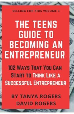 Coperta cărții 'The Teens Guide to Becoming an Entrepreneur: 102 Ways That You Can Start to Think Like a Successful Entrepreneur -'