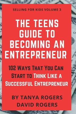 The Teens Guide to Becoming an Entrepreneur: 102 Ways That You Can Start to Think Like a Successful Entrepreneur - David Rogers