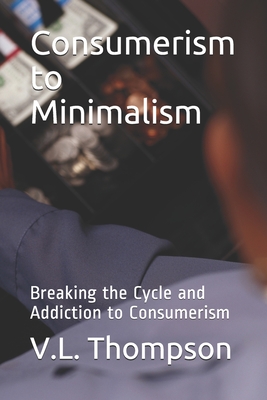 Consumerism to Minimalism: Breaking the Cycle and Addiction to Consumerism - V. L. Thompson