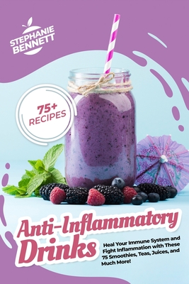 Anti-Inflammatory Drinks: Heal Your Immune System and Fight Inflammation with These 75 Smoothies, Teas, Juices, and Much More! - Stephanie Bennett