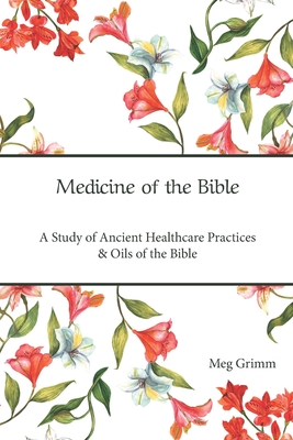 Medicine of the Bible: A Study of Ancient Healthcare Practices & Oils of the Bible - Meg Grimm