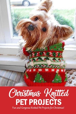 Christmas Knitted Pet Projects: Fun and Gorgeous Knitted Pet Projects for Christmas!: Dog Knit Pattern Christmas Sweater, Jackets, Clothes and Scarf B - Denitra Darby