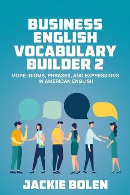 Business English Vocabulary Builder 2: More Idioms, Phrases, and Expressions in American English - Jackie Bolen