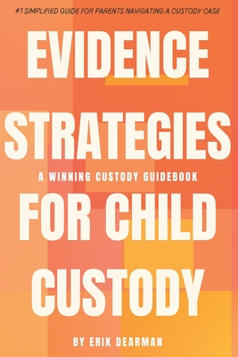 Evidence Strategies for Child Custody: A Custody Guidebook - Erik Dearman