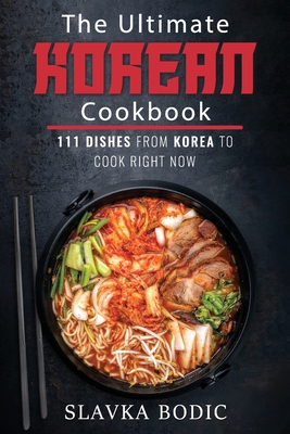 The Ultimate Korean Cookbook: 111 Dishes From Korea To Cook Right Now - Slavka Bodic