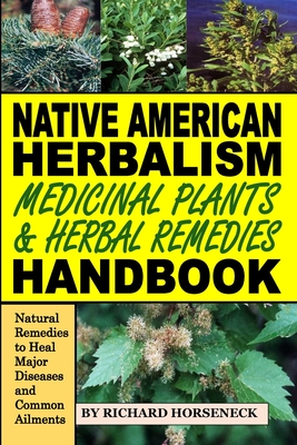 Native American Herbalism, Medicinal Plants and Herbal Remedies Handbook: Natural Remedies to Heal Major Diseases and Common Ailments - Richard B. Horseneck