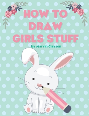 How to Draw Girls Stuff: Learn to Draw Cute Stuff. The Best Gift for Kids! - Marvin Clayson